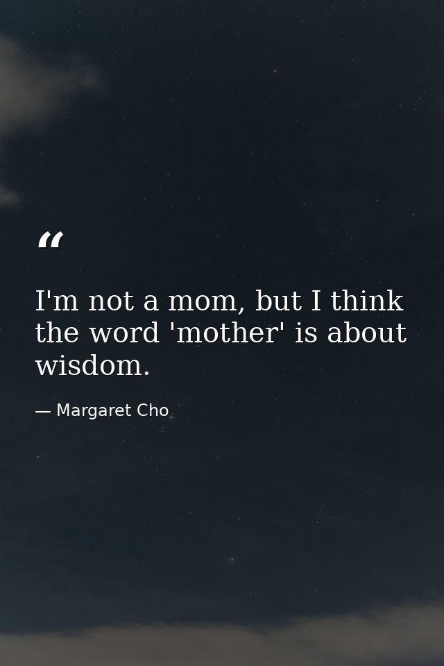 I'm not a mom, but I think the word 'mother' is about wisdom. — Margaret Cho