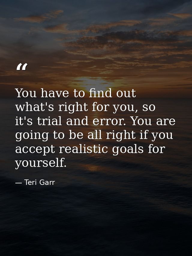 You have to find out what's right for you, so it's trial and error. You are going to be all right if you accept realisti — Teri Garr