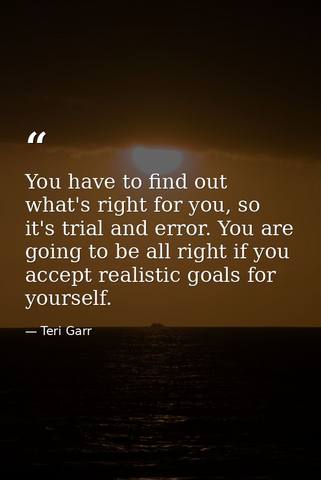 You have to find out what's right for you, so it's trial and error. You are going to be all right if you accept realisti — Teri Garr