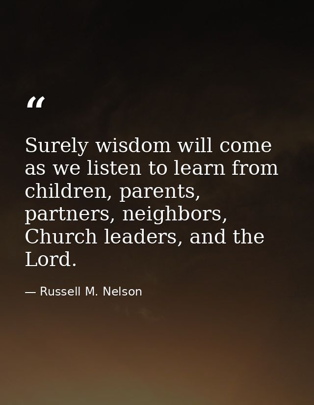Surely wisdom will come as we listen to learn from children, parents, partners, neighbors, Church leaders, and the Lord. — Russell M. Nelson