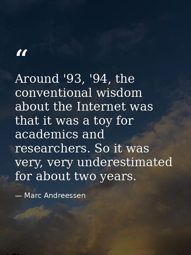 Around '93, '94, the conventional wisdom about the Internet was that it was a toy for academics and researchers. So it w — Marc Andreessen