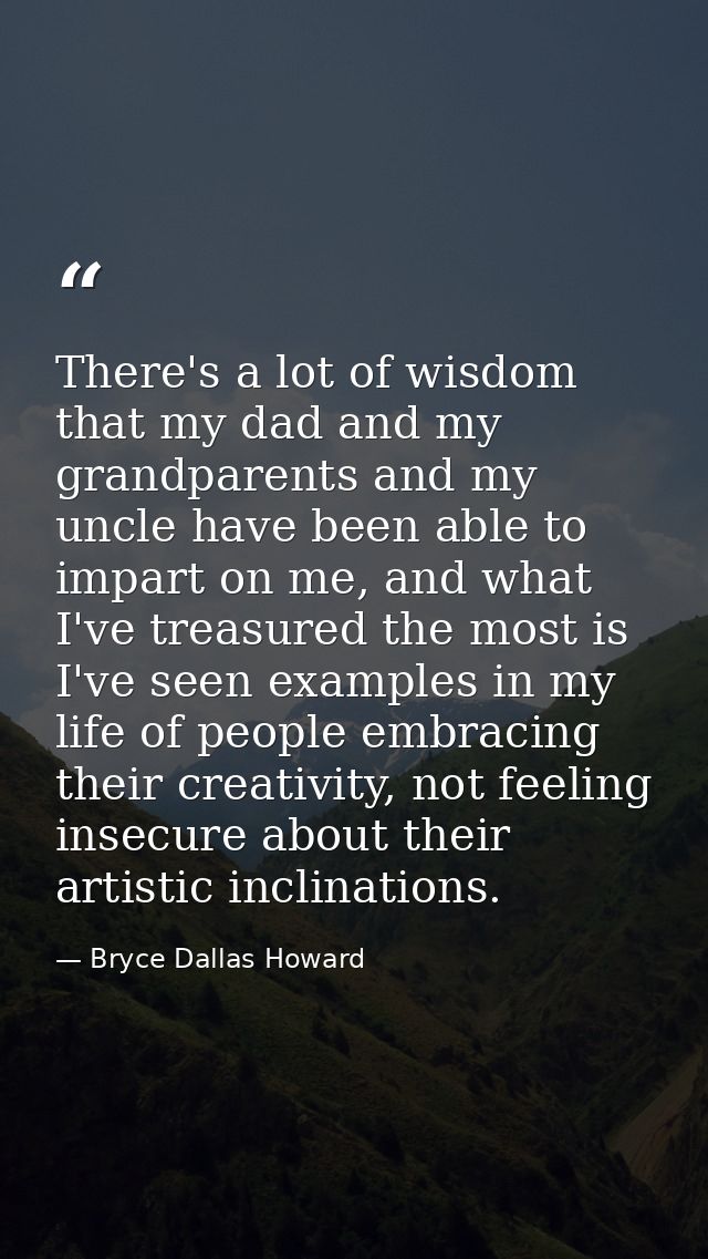 There's a lot of wisdom that my dad and my grandparents and my uncle have been able to impart on me, and what I've treas — Bryce Dallas Howard