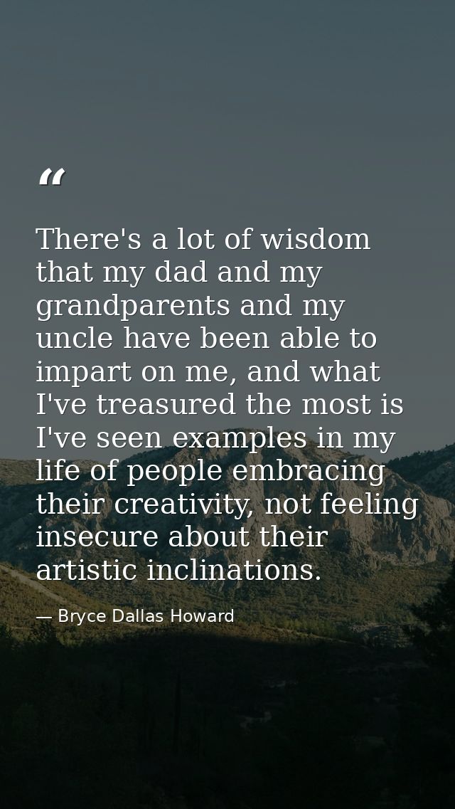 There's a lot of wisdom that my dad and my grandparents and my uncle have been able to impart on me, and what I've treas — Bryce Dallas Howard