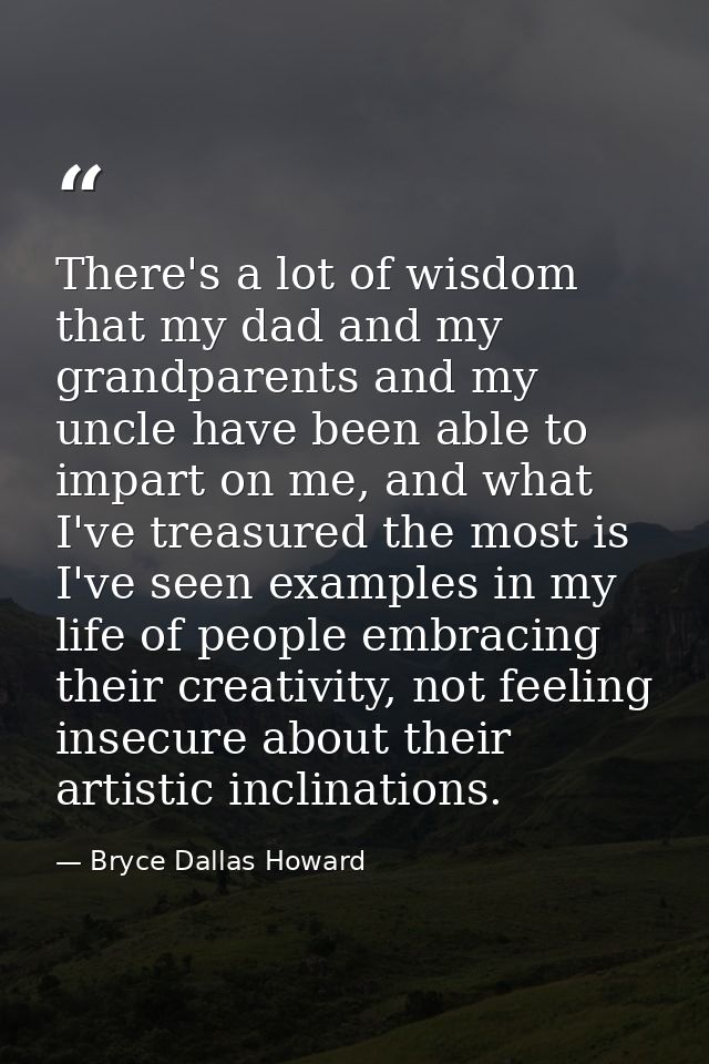There's a lot of wisdom that my dad and my grandparents and my uncle have been able to impart on me, and what I've treas — Bryce Dallas Howard