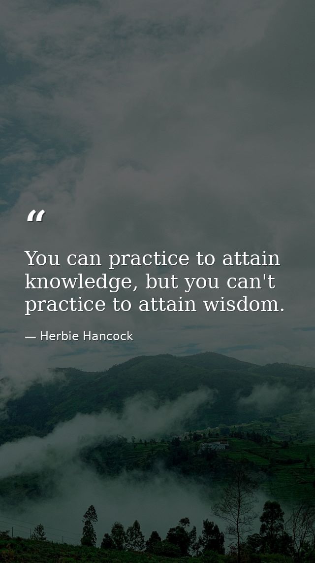 You can practice to attain knowledge, but you can't practice to attain wisdom. — Herbie Hancock