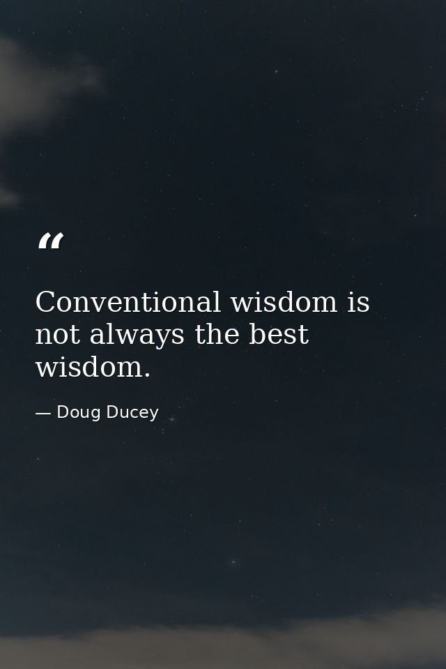 Conventional wisdom is not always the best wisdom. — Doug Ducey