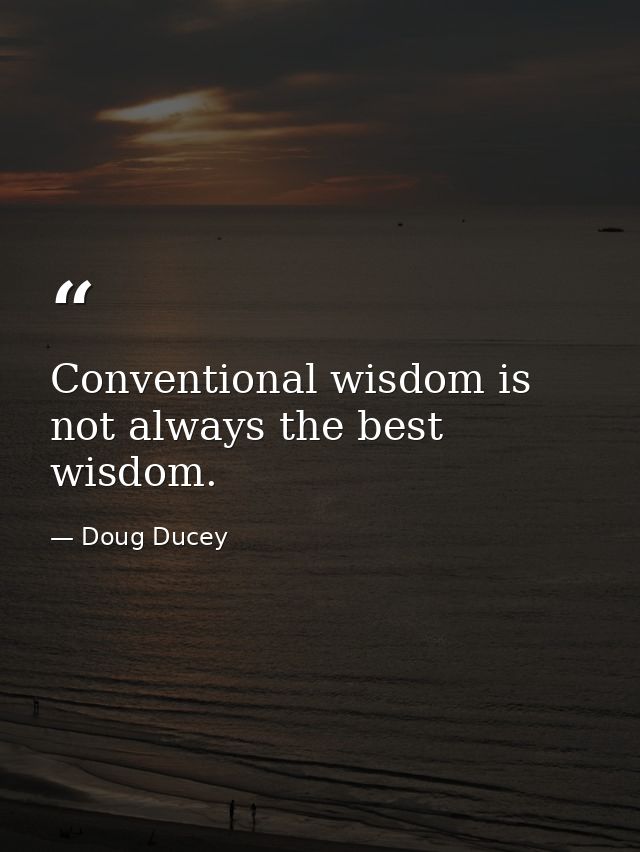 Conventional wisdom is not always the best wisdom. — Doug Ducey