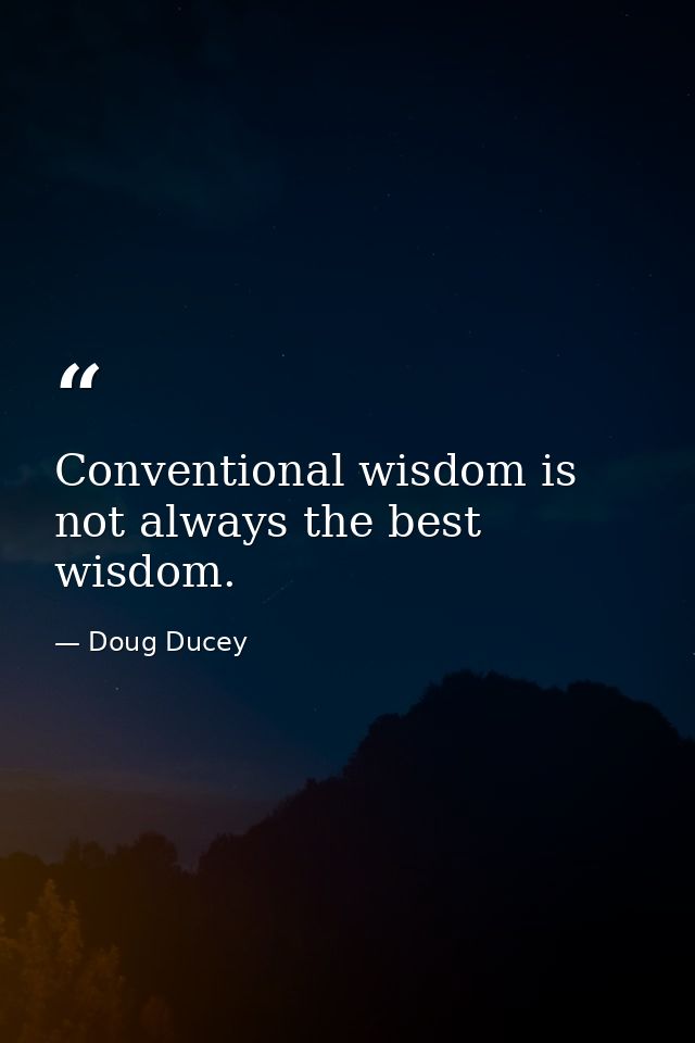 Conventional wisdom is not always the best wisdom. — Doug Ducey