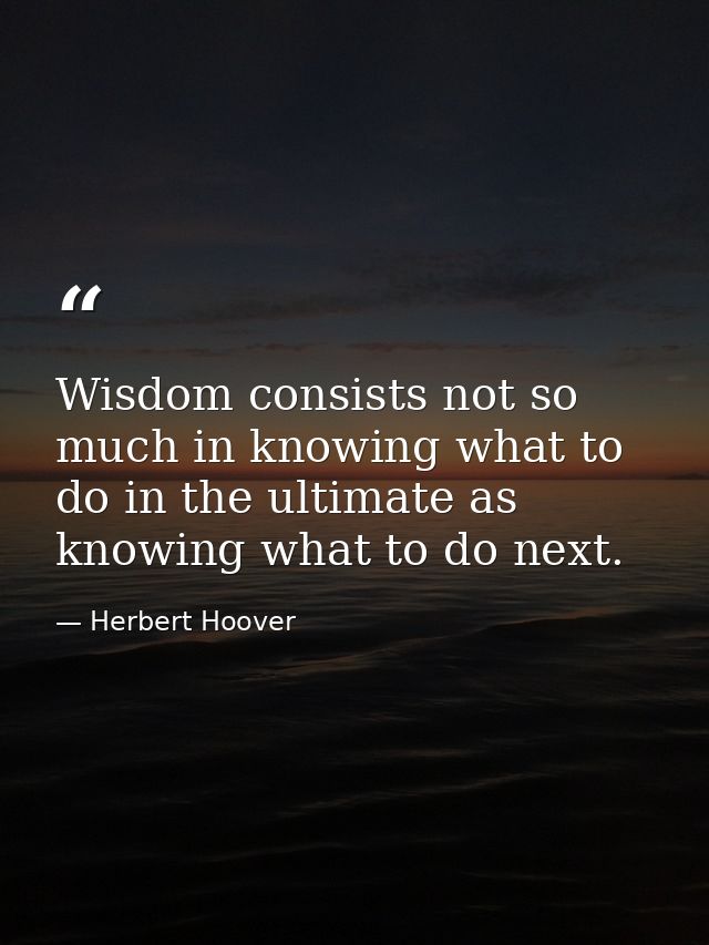 Wisdom consists not so much in knowing what to do in the ultimate as knowing what to do next. — Herbert Hoover