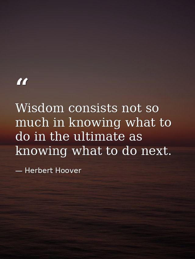 Wisdom consists not so much in knowing what to do in the ultimate as knowing what to do next. — Herbert Hoover