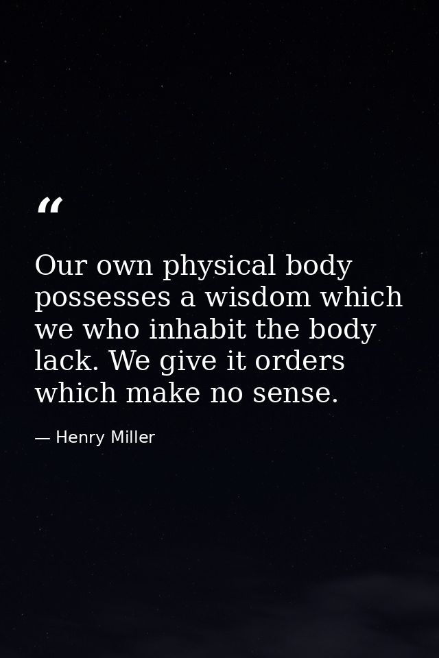 Our own physical body possesses a wisdom which we who inhabit the body lack. We give it orders which make no sense. — Henry Miller
