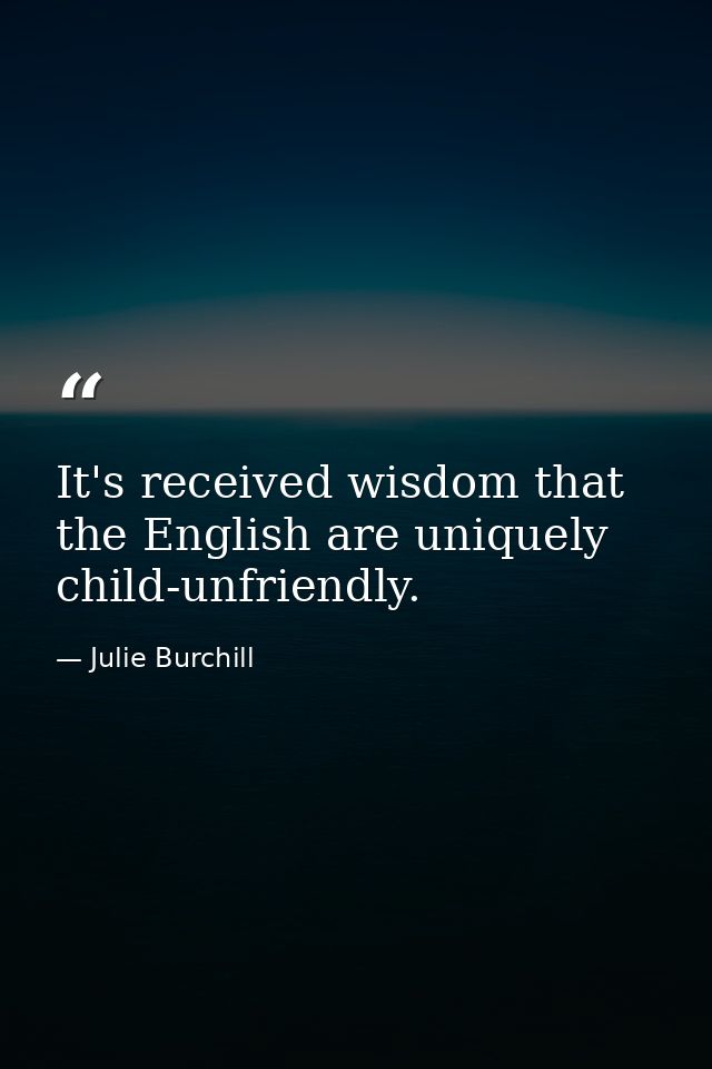 It's received wisdom that the English are uniquely child-unfriendly. — Julie Burchill