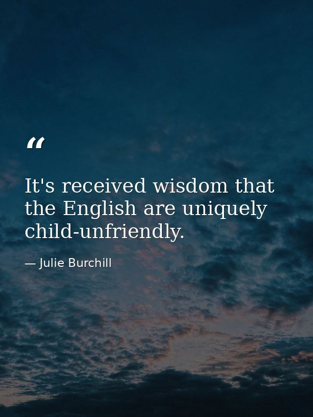 It's received wisdom that the English are uniquely child-unfriendly. — Julie Burchill