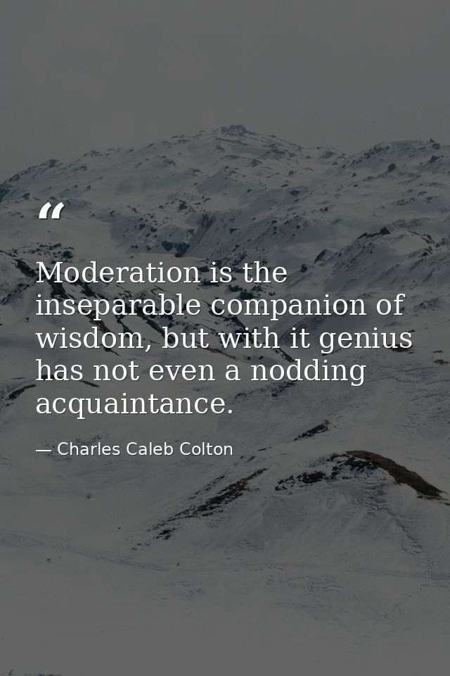 Moderation is the inseparable companion of wisdom, but with it genius has not even a nodding acquaintance. — Charles Caleb Colton