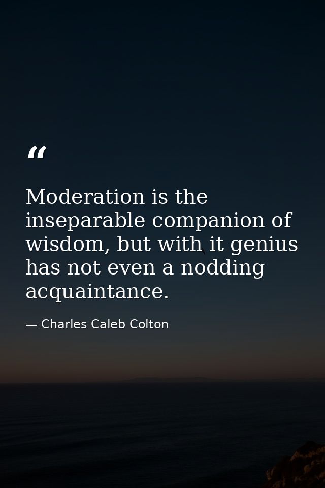 Moderation is the inseparable companion of wisdom, but with it genius has not even a nodding acquaintance. — Charles Caleb Colton
