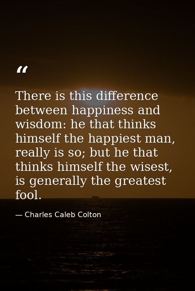 There is this difference between happiness and wisdom: he that thinks himself the happiest man, really is so; but he tha — Charles Caleb Colton