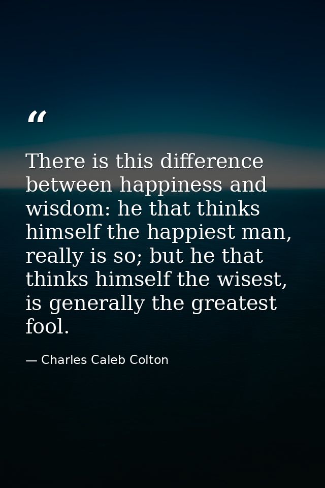 There is this difference between happiness and wisdom: he that thinks himself the happiest man, really is so; but he tha — Charles Caleb Colton