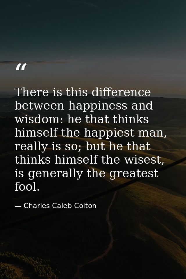 There is this difference between happiness and wisdom: he that thinks himself the happiest man, really is so; but he tha — Charles Caleb Colton