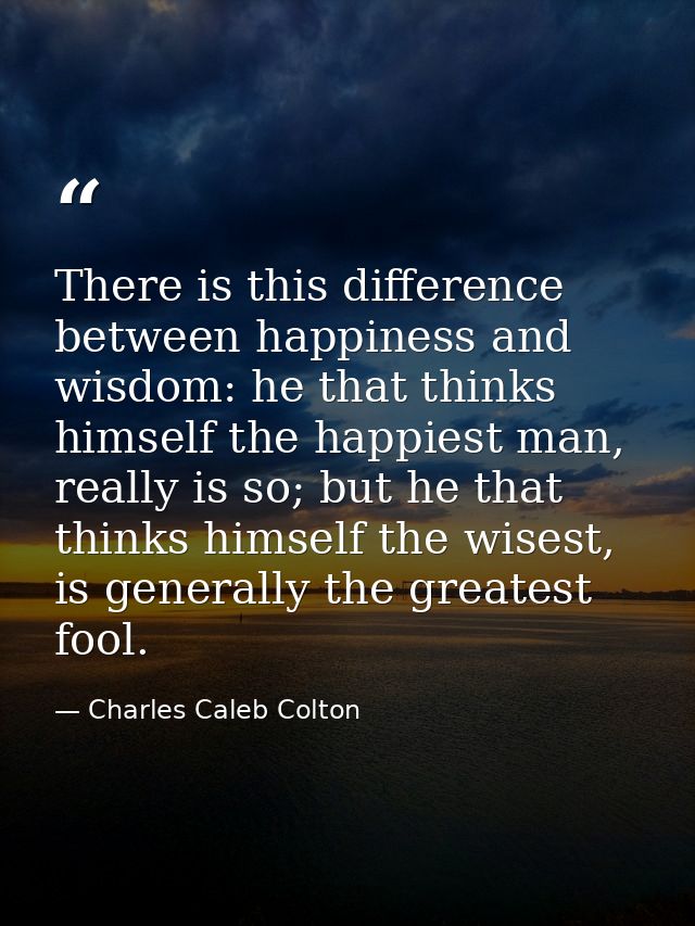 There is this difference between happiness and wisdom: he that thinks himself the happiest man, really is so; but he tha — Charles Caleb Colton