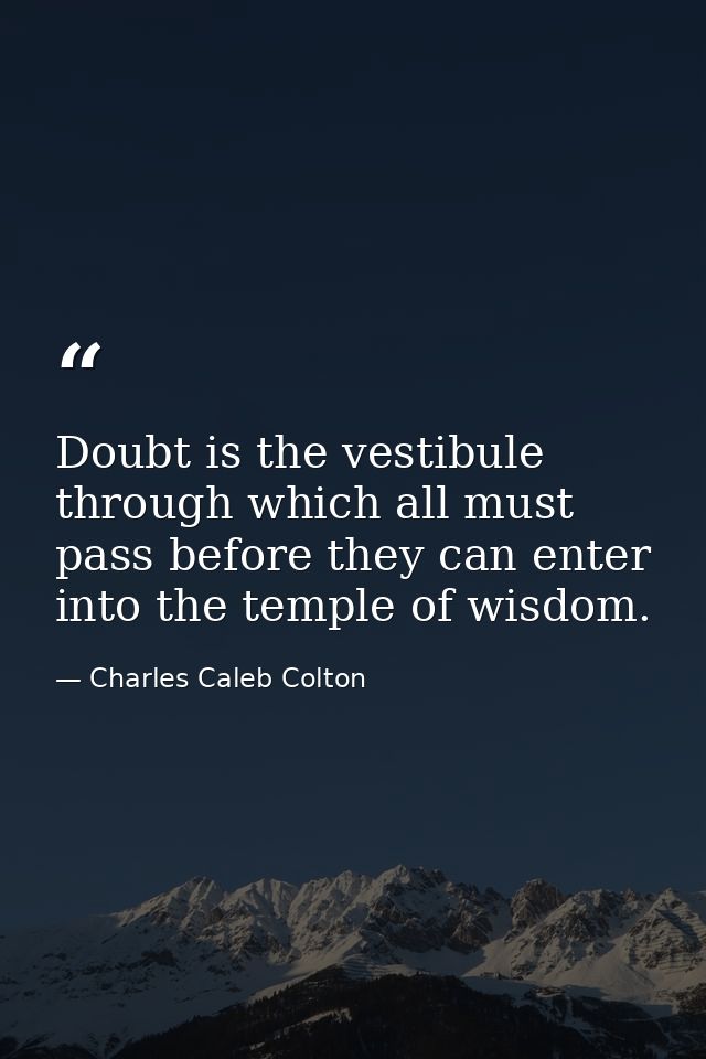 Doubt is the vestibule through which all must pass before they can enter into the temple of wisdom. — Charles Caleb Colton