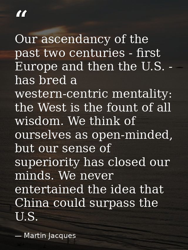 Our ascendancy of the past two centuries - first Europe and then the U.S. - has bred a western-centric mentality: the We — Martin Jacques