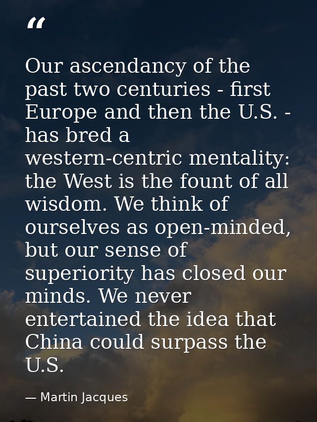 Our ascendancy of the past two centuries - first Europe and then the U.S. - has bred a western-centric mentality: the We — Martin Jacques