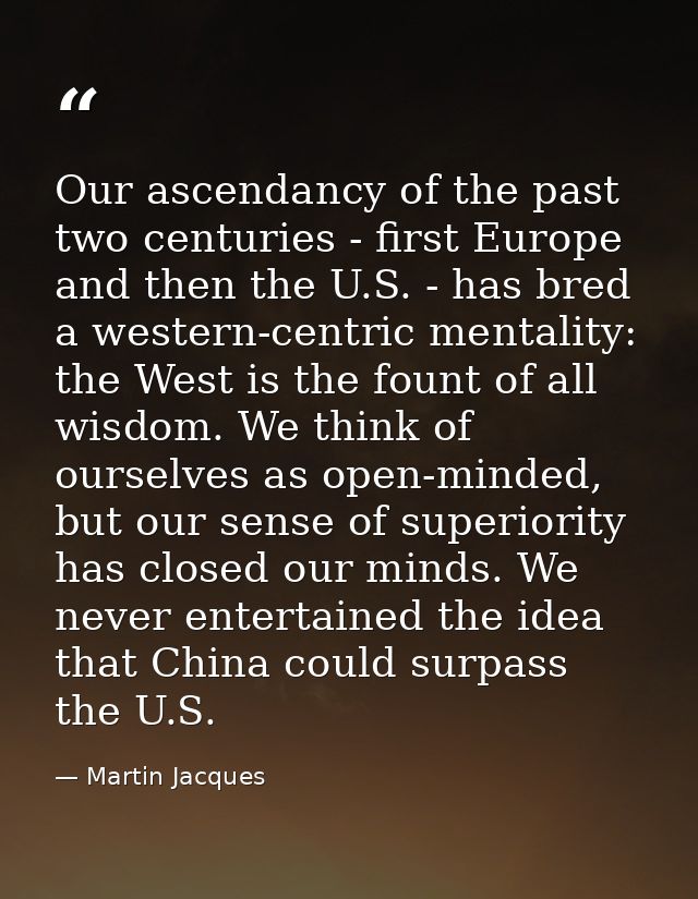 Our ascendancy of the past two centuries - first Europe and then the U.S. - has bred a western-centric mentality: the We — Martin Jacques
