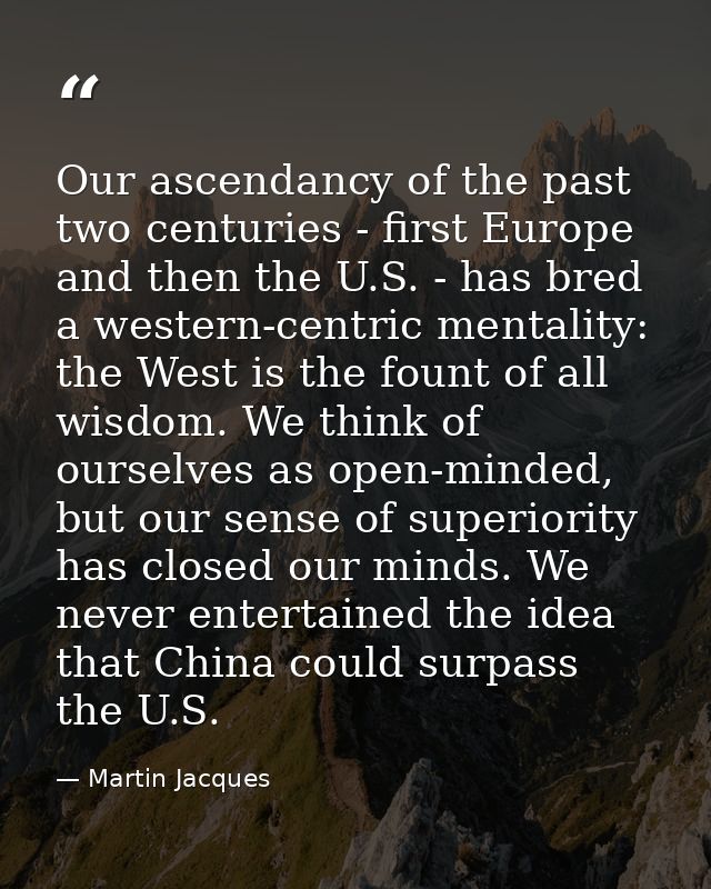 Our ascendancy of the past two centuries - first Europe and then the U.S. - has bred a western-centric mentality: the We — Martin Jacques