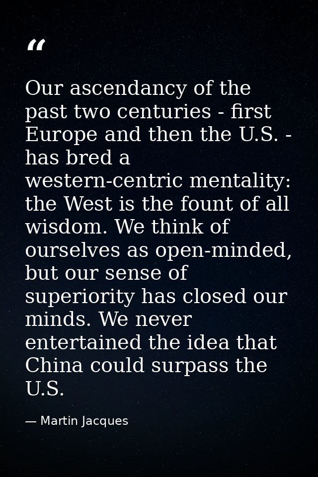 Our ascendancy of the past two centuries - first Europe and then the U.S. - has bred a western-centric mentality: the We — Martin Jacques