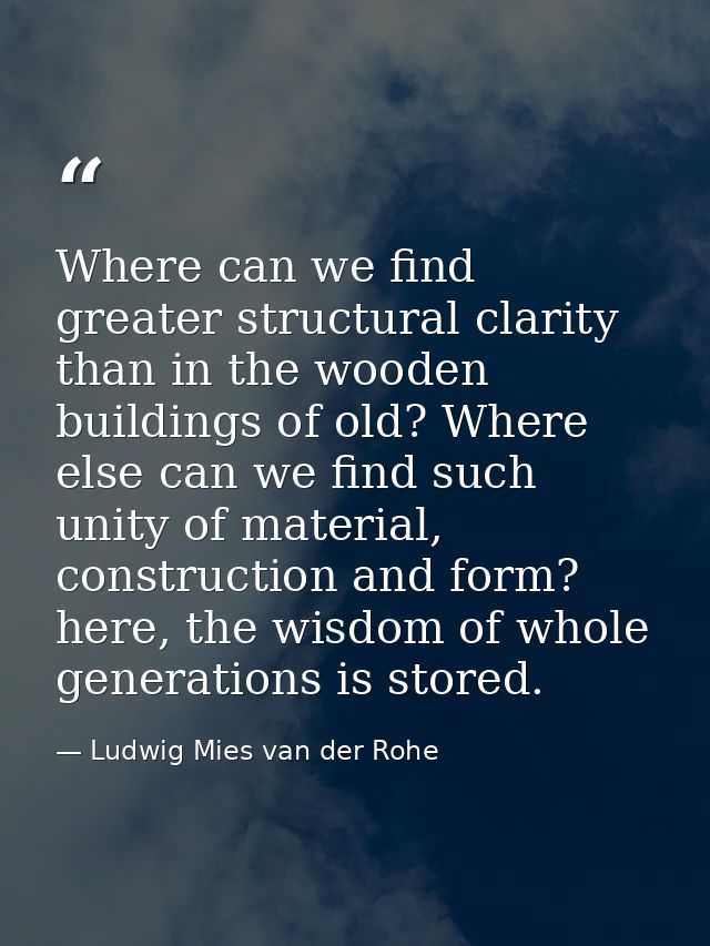 Where can we find greater structural clarity than in the wooden buildings of old? Where else can we find such unity of m — Ludwig Mies van der Rohe