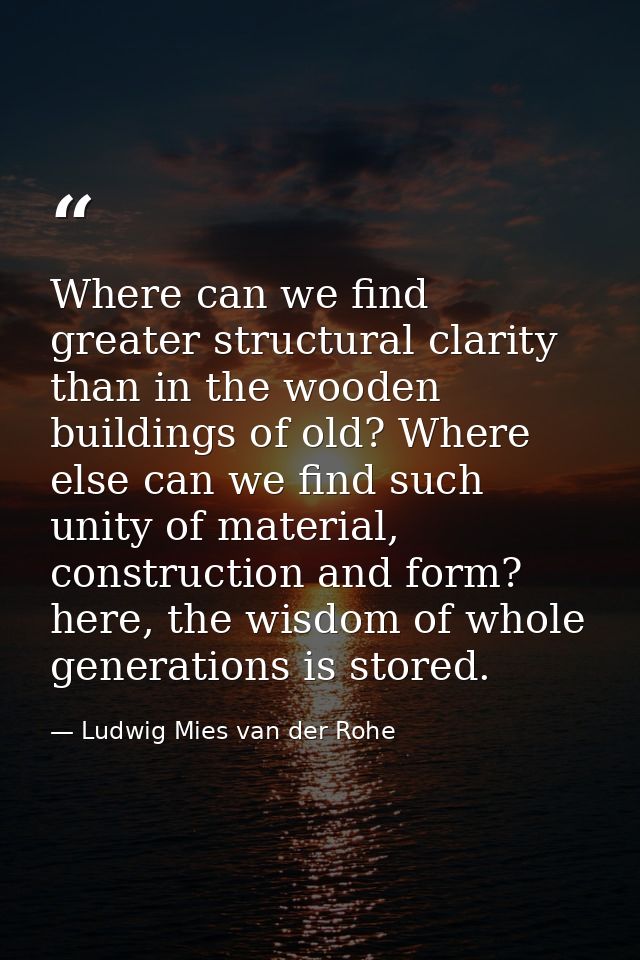 Where can we find greater structural clarity than in the wooden buildings of old? Where else can we find such unity of m — Ludwig Mies van der Rohe