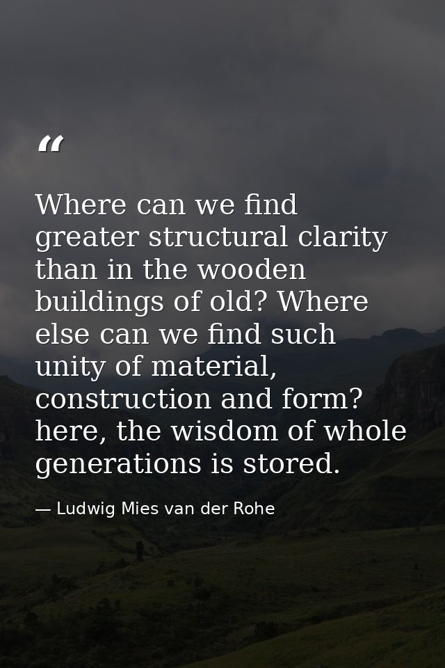 Where can we find greater structural clarity than in the wooden buildings of old? Where else can we find such unity of m — Ludwig Mies van der Rohe