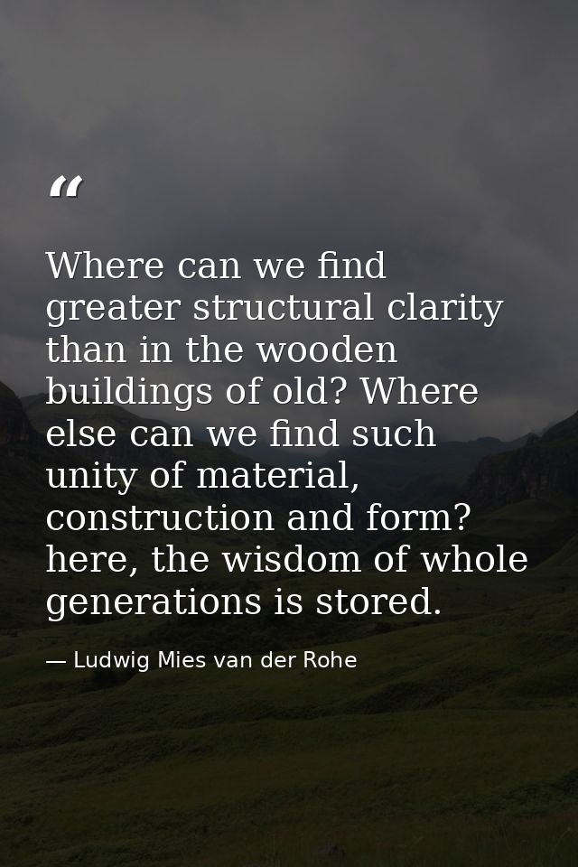 Where can we find greater structural clarity than in the wooden buildings of old? Where else can we find such unity of m — Ludwig Mies van der Rohe