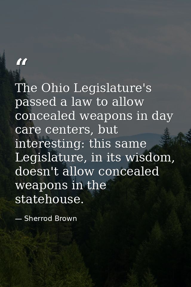 The Ohio Legislature's passed a law to allow concealed weapons in day care centers, but interesting: this same Legislatu — Sherrod Brown