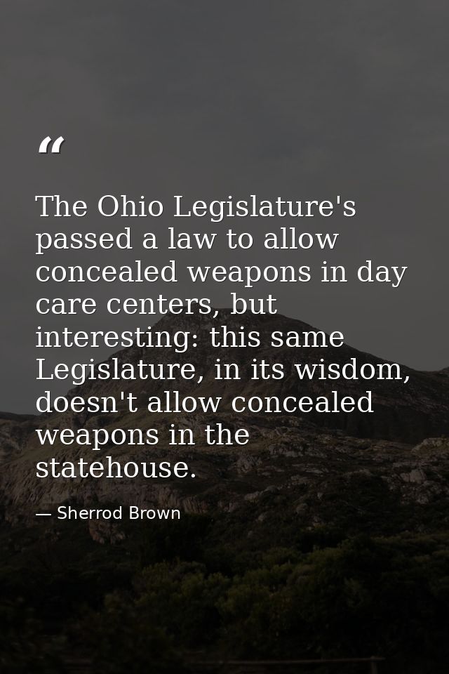 The Ohio Legislature's passed a law to allow concealed weapons in day care centers, but interesting: this same Legislatu — Sherrod Brown