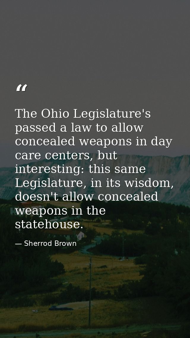 The Ohio Legislature's passed a law to allow concealed weapons in day care centers, but interesting: this same Legislatu — Sherrod Brown