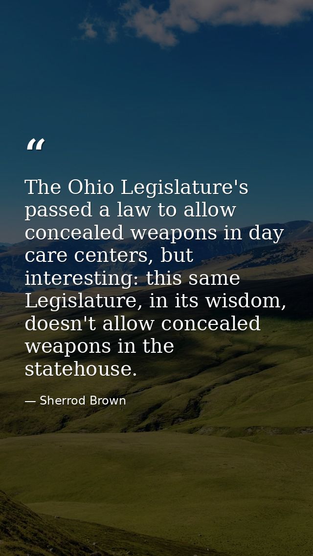 The Ohio Legislature's passed a law to allow concealed weapons in day care centers, but interesting: this same Legislatu — Sherrod Brown
