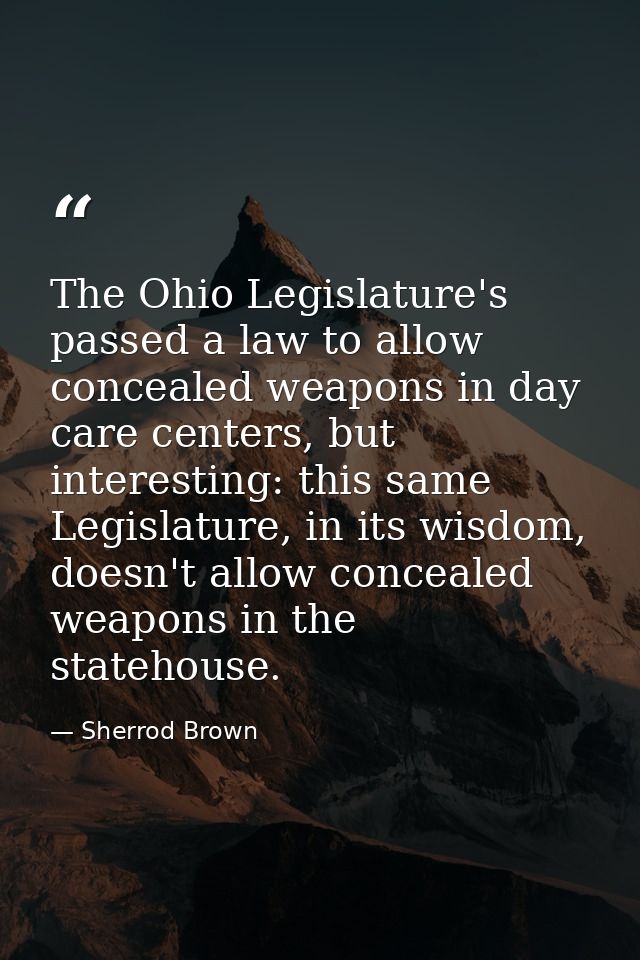 The Ohio Legislature's passed a law to allow concealed weapons in day care centers, but interesting: this same Legislatu — Sherrod Brown