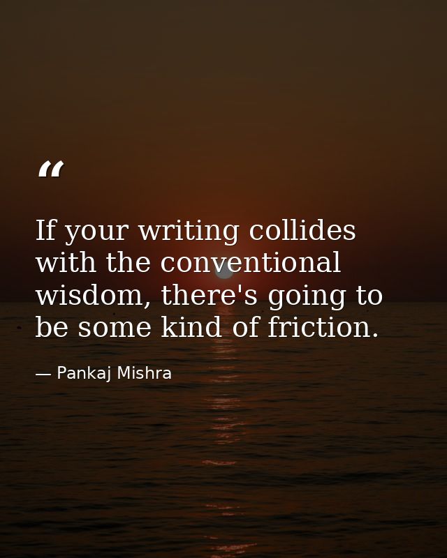 If your writing collides with the conventional wisdom, there's going to be some kind of friction. — Pankaj Mishra