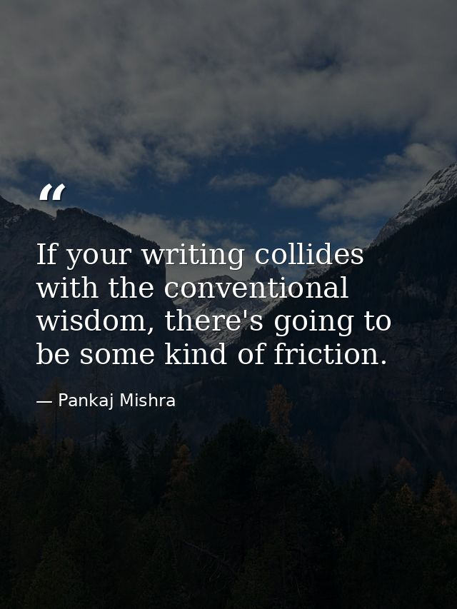 If your writing collides with the conventional wisdom, there's going to be some kind of friction. — Pankaj Mishra