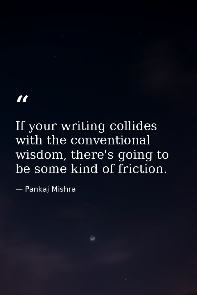 If your writing collides with the conventional wisdom, there's going to be some kind of friction. — Pankaj Mishra