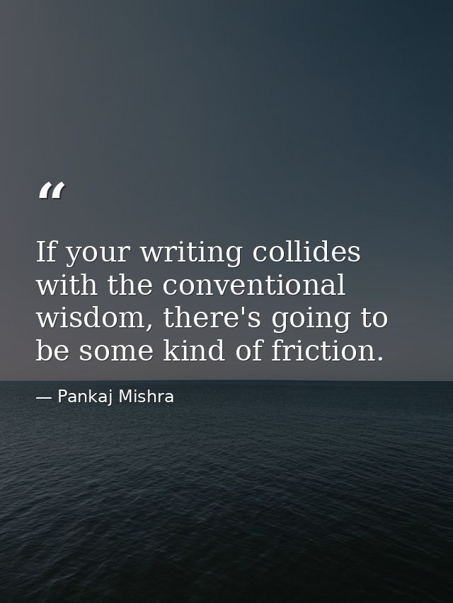 If your writing collides with the conventional wisdom, there's going to be some kind of friction. — Pankaj Mishra