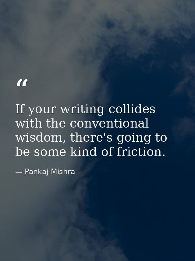 If your writing collides with the conventional wisdom, there's going to be some kind of friction. — Pankaj Mishra