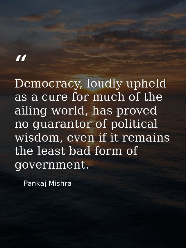 Democracy, loudly upheld as a cure for much of the ailing world, has proved no guarantor of political wisdom, even if it — Pankaj Mishra