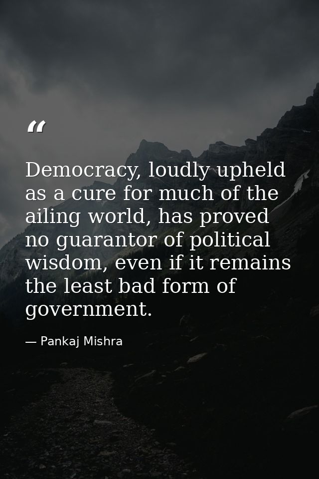 Democracy, loudly upheld as a cure for much of the ailing world, has proved no guarantor of political wisdom, even if it — Pankaj Mishra