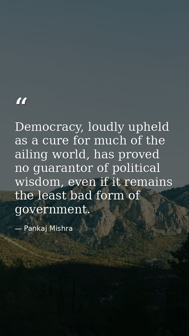 Democracy, loudly upheld as a cure for much of the ailing world, has proved no guarantor of political wisdom, even if it — Pankaj Mishra