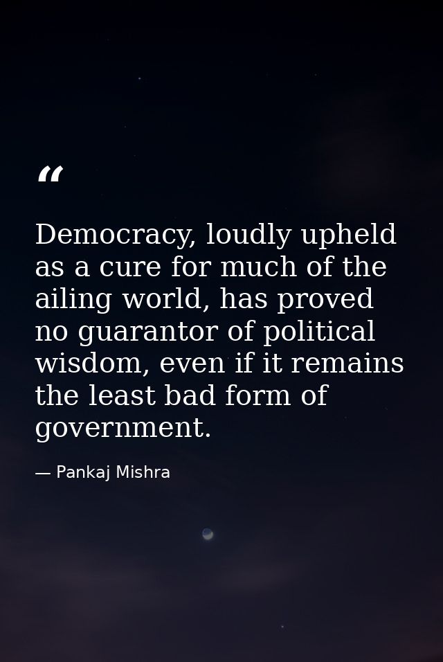 Democracy, loudly upheld as a cure for much of the ailing world, has proved no guarantor of political wisdom, even if it — Pankaj Mishra