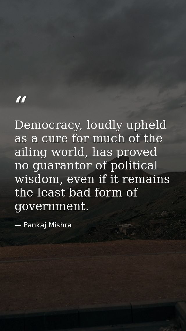Democracy, loudly upheld as a cure for much of the ailing world, has proved no guarantor of political wisdom, even if it — Pankaj Mishra
