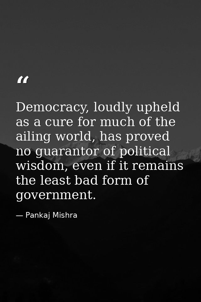 Democracy, loudly upheld as a cure for much of the ailing world, has proved no guarantor of political wisdom, even if it — Pankaj Mishra