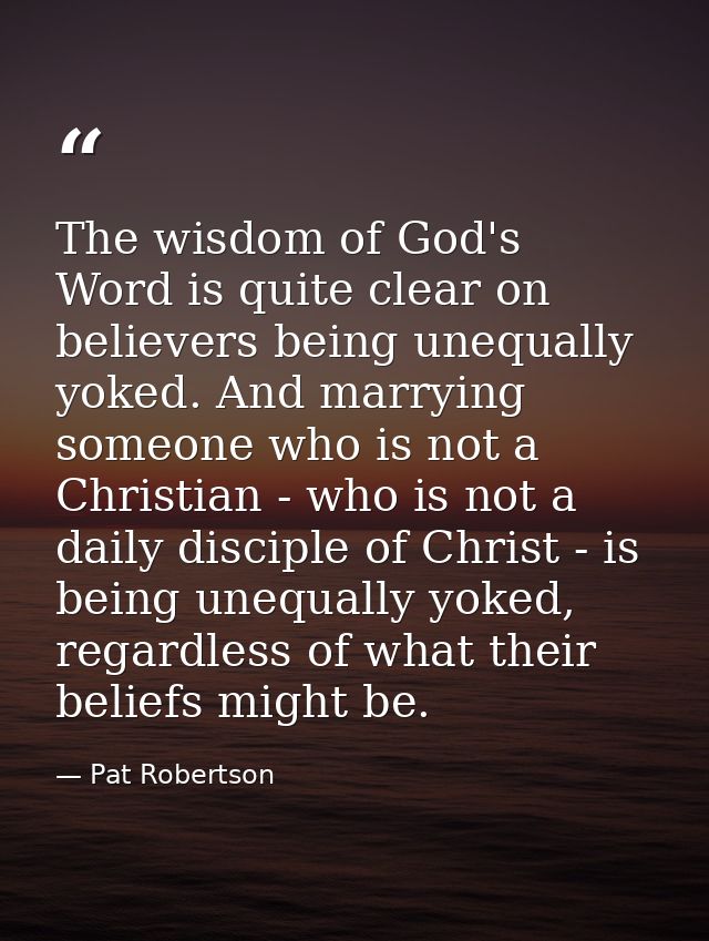 The wisdom of God's Word is quite clear on believers being unequally yoked. And marrying someone who is not a Christian  — Pat Robertson